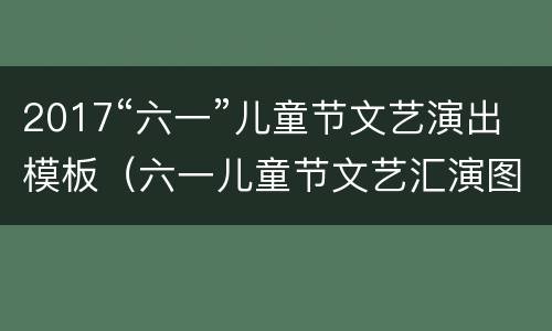 2017“六一”儿童节文艺演出模板（六一儿童节文艺汇演图片）