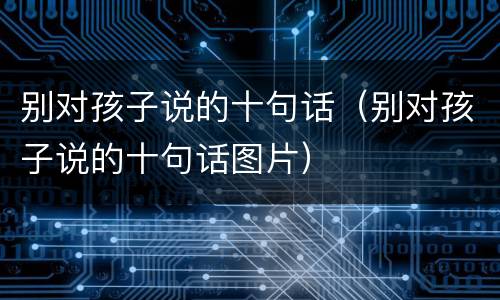 别对孩子说的十句话（别对孩子说的十句话图片）