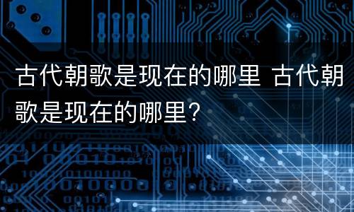 古代朝歌是现在的哪里 古代朝歌是现在的哪里?