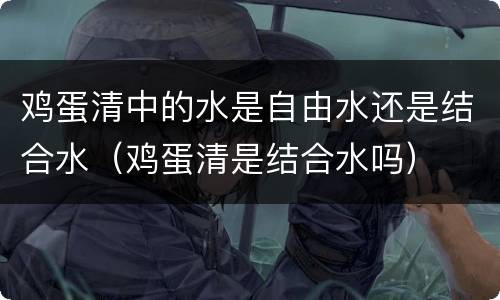 鸡蛋清中的水是自由水还是结合水（鸡蛋清是结合水吗）