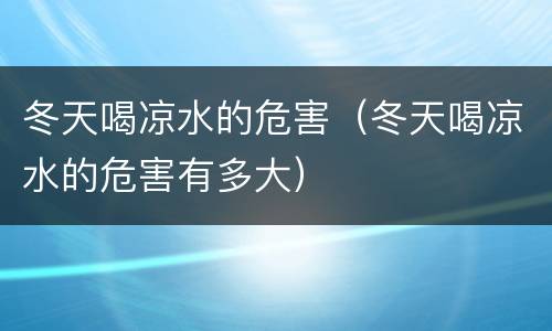 冬天喝凉水的危害（冬天喝凉水的危害有多大）