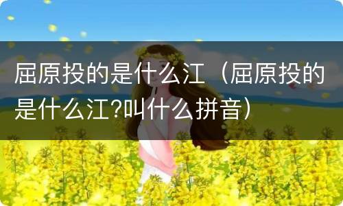 屈原投的是什么江（屈原投的是什么江?叫什么拼音）