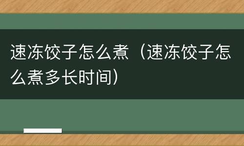速冻饺子怎么煮（速冻饺子怎么煮多长时间）