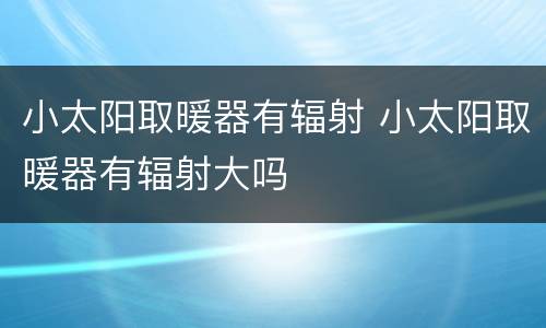 小太阳取暖器有辐射 小太阳取暖器有辐射大吗