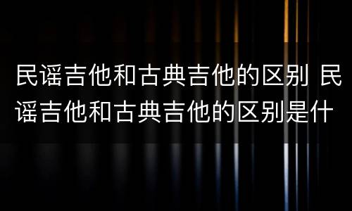 民谣吉他和古典吉他的区别 民谣吉他和古典吉他的区别是什么