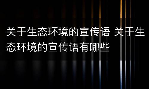 关于生态环境的宣传语 关于生态环境的宣传语有哪些