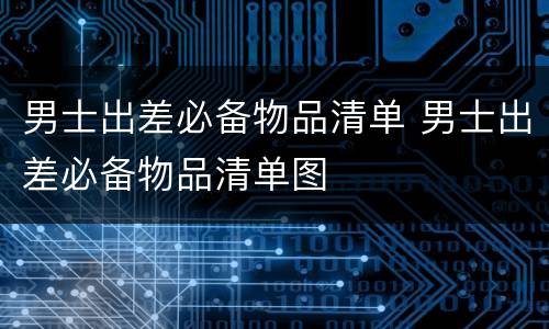 男士出差必备物品清单 男士出差必备物品清单图
