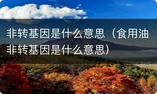 非转基因是什么意思（食用油非转基因是什么意思）