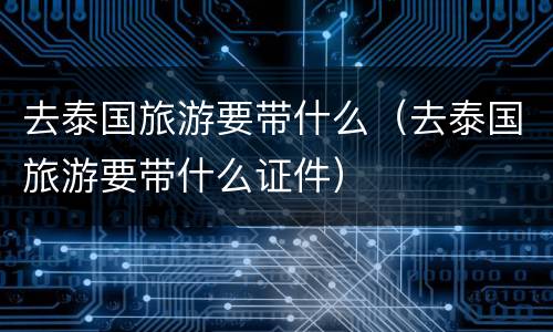去泰国旅游要带什么（去泰国旅游要带什么证件）