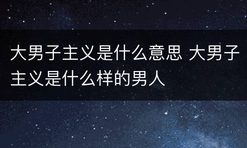 大男子主义是什么意思 大男子主义是什么样的男人