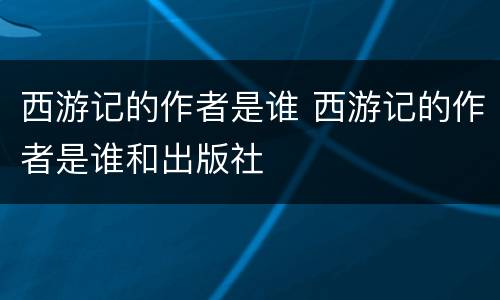 西游记的作者是谁 西游记的作者是谁和出版社