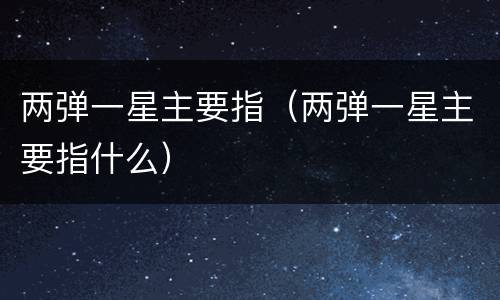 两弹一星主要指（两弹一星主要指什么）