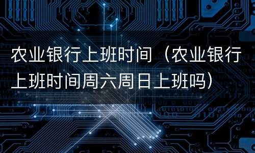 农业银行上班时间（农业银行上班时间周六周日上班吗）