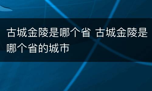 古城金陵是哪个省 古城金陵是哪个省的城市