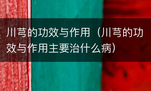 川芎的功效与作用（川芎的功效与作用主要治什么病）