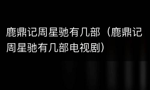 鹿鼎记周星驰有几部（鹿鼎记周星驰有几部电视剧）