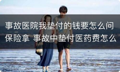 事故医院我垫付的钱要怎么问保险拿 事故中垫付医药费怎么向保险公司要
