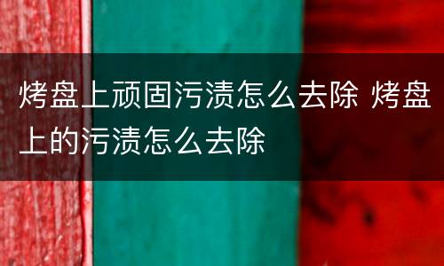 烤盘上顽固污渍怎么去除 烤盘上的污渍怎么去除