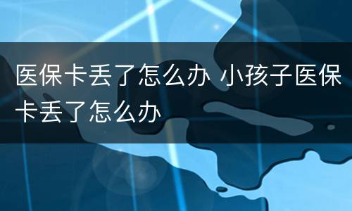 医保卡丢了怎么办 小孩子医保卡丢了怎么办