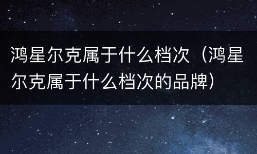 鸿星尔克属于什么档次（鸿星尔克属于什么档次的品牌）