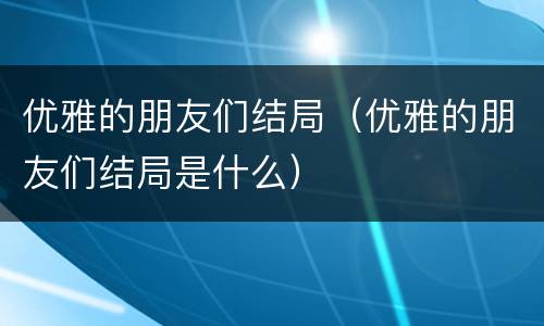 优雅的朋友们结局（优雅的朋友们结局是什么）