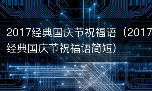 2017经典国庆节祝福语（2017经典国庆节祝福语简短）