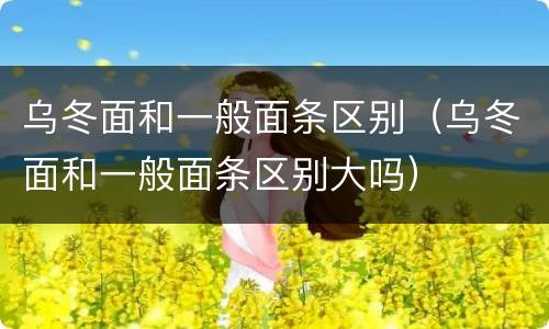 乌冬面和一般面条区别（乌冬面和一般面条区别大吗）