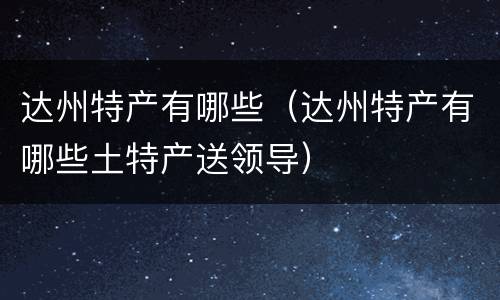 达州特产有哪些（达州特产有哪些土特产送领导）