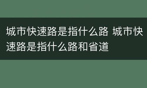 城市快速路是指什么路 城市快速路是指什么路和省道