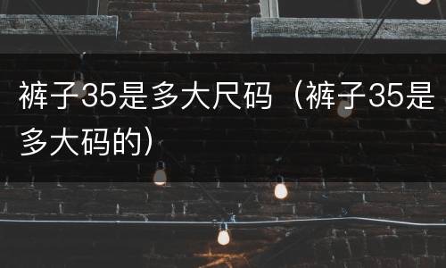 裤子35是多大尺码（裤子35是多大码的）