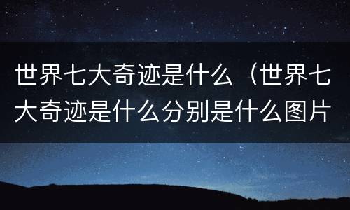 世界七大奇迹是什么（世界七大奇迹是什么分别是什么图片）