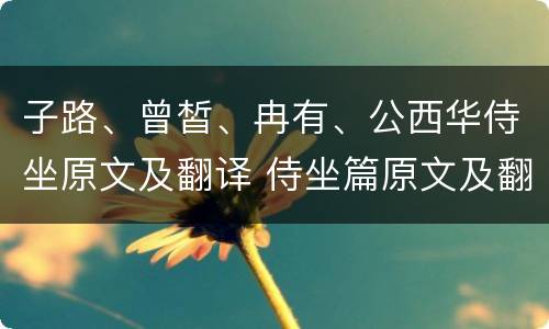 子路、曾皙、冉有、公西华侍坐原文及翻译 侍坐篇原文及翻译赏析