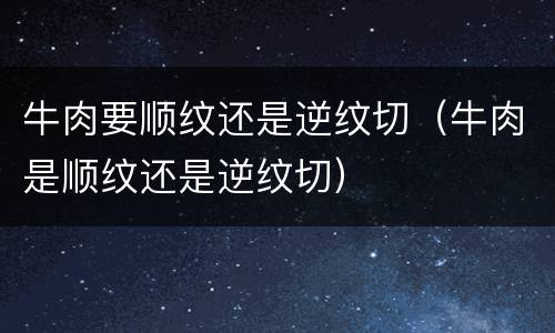 牛肉要顺纹还是逆纹切（牛肉是顺纹还是逆纹切）