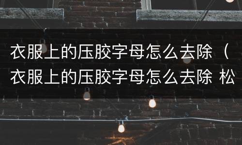 衣服上的压胶字母怎么去除（衣服上的压胶字母怎么去除 松节油）