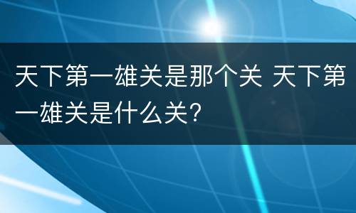 天下第一雄关是那个关 天下第一雄关是什么关?