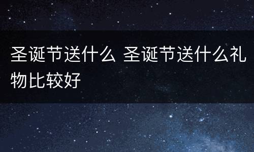 圣诞节送什么 圣诞节送什么礼物比较好