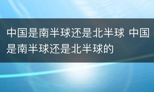 中国是南半球还是北半球 中国是南半球还是北半球的