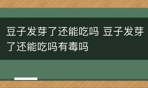 豆子发芽了还能吃吗 豆子发芽了还能吃吗有毒吗