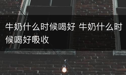 牛奶什么时候喝好 牛奶什么时候喝好吸收
