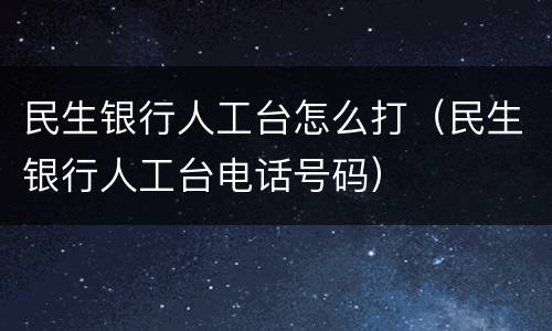 民生银行人工台怎么打（民生银行人工台电话号码）