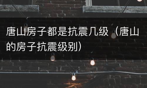 唐山房子都是抗震几级（唐山的房子抗震级别）