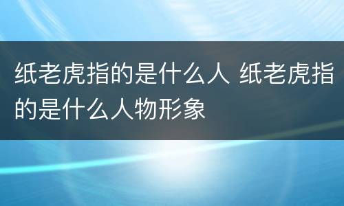 纸老虎指的是什么人 纸老虎指的是什么人物形象