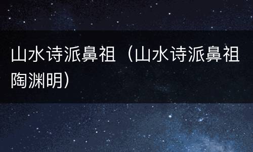 山水诗派鼻祖（山水诗派鼻祖陶渊明）