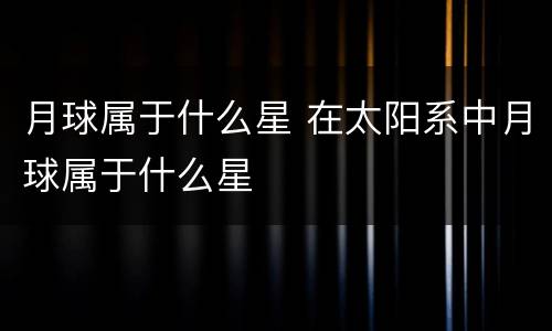 月球属于什么星 在太阳系中月球属于什么星