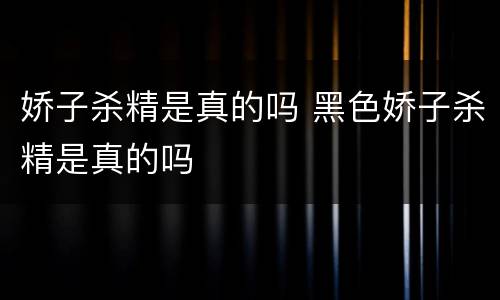 娇子杀精是真的吗 黑色娇子杀精是真的吗