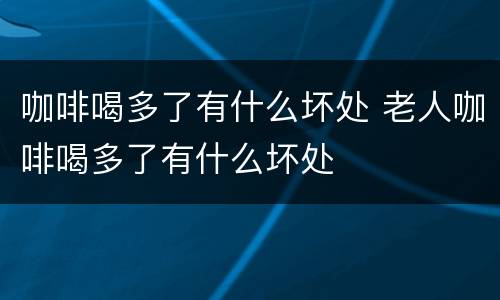 咖啡喝多了有什么坏处 老人咖啡喝多了有什么坏处