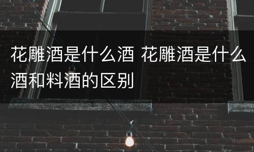 花雕酒是什么酒 花雕酒是什么酒和料酒的区别