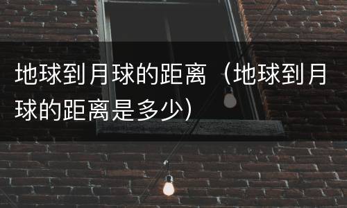 地球到月球的距离（地球到月球的距离是多少）