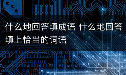 什么地回答填成语 什么地回答填上恰当的词语