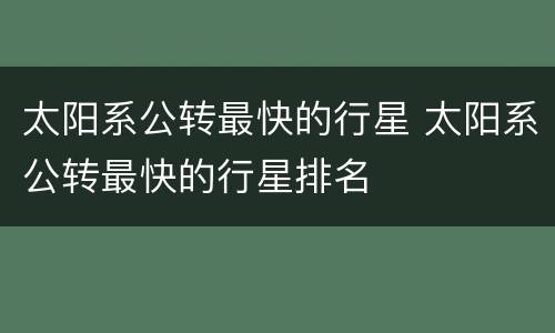 太阳系公转最快的行星 太阳系公转最快的行星排名
